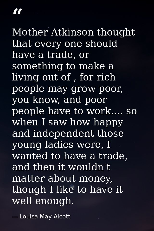 Mother Atkinson thought that every one should have a trade, or something to make a living out of , for rich people may g — Louisa May Alcott