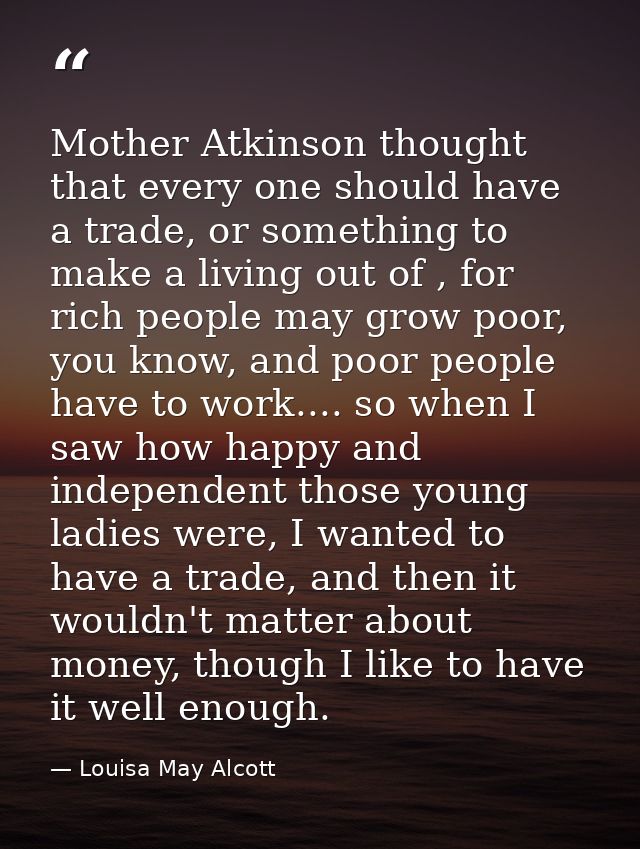 Mother Atkinson thought that every one should have a trade, or something to make a living out of , for rich people may g — Louisa May Alcott