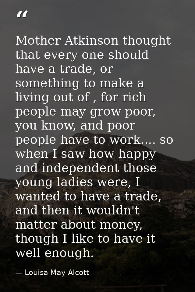 Mother Atkinson thought that every one should have a trade, or something to make a living out of , for rich people may g — Louisa May Alcott