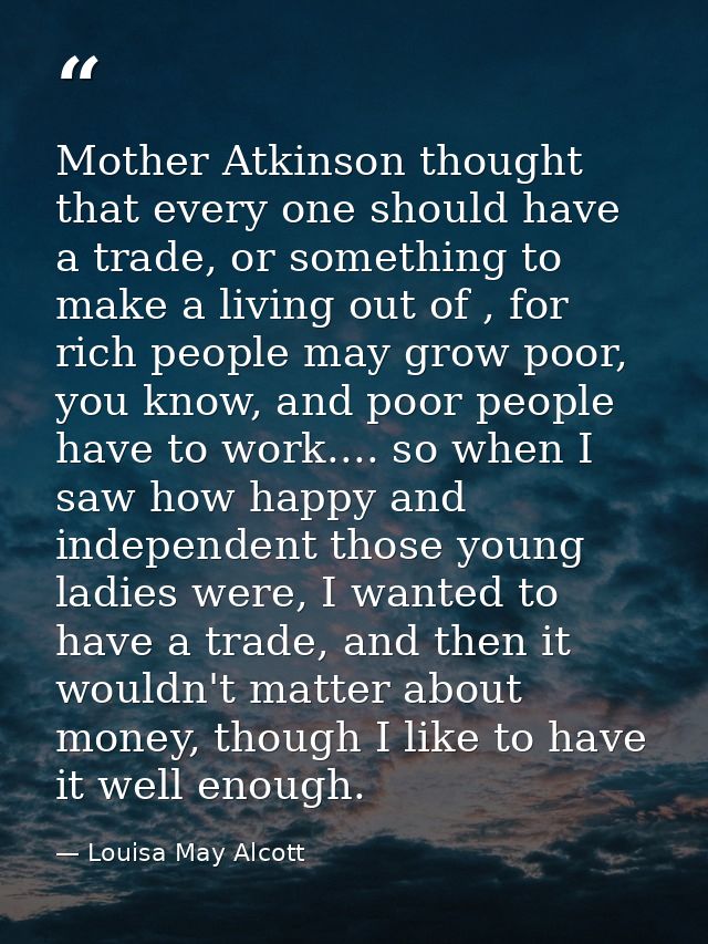Mother Atkinson thought that every one should have a trade, or something to make a living out of , for rich people may g — Louisa May Alcott