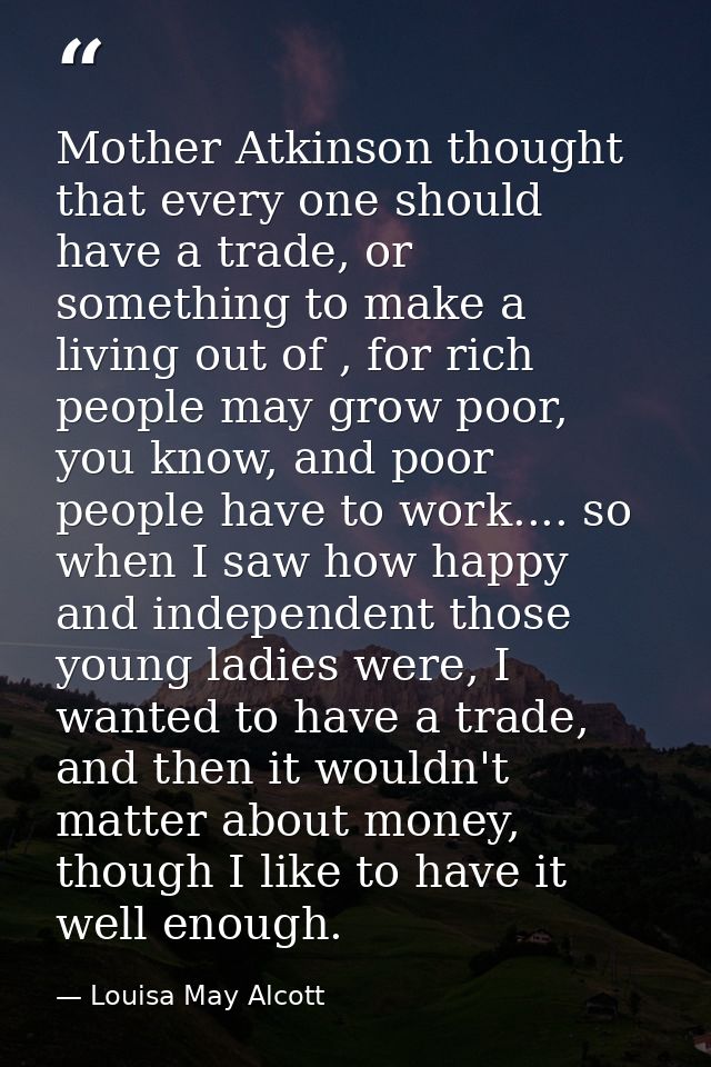 Mother Atkinson thought that every one should have a trade, or something to make a living out of , for rich people may g — Louisa May Alcott