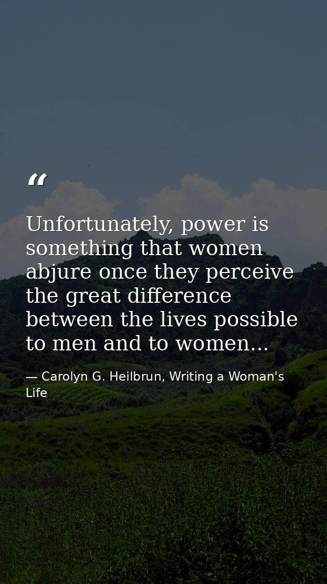 Unfortunately, power is something that women abjure once they perceive the great difference between the lives possible t — Carolyn G. Heilbrun, Writing a Woman's Life