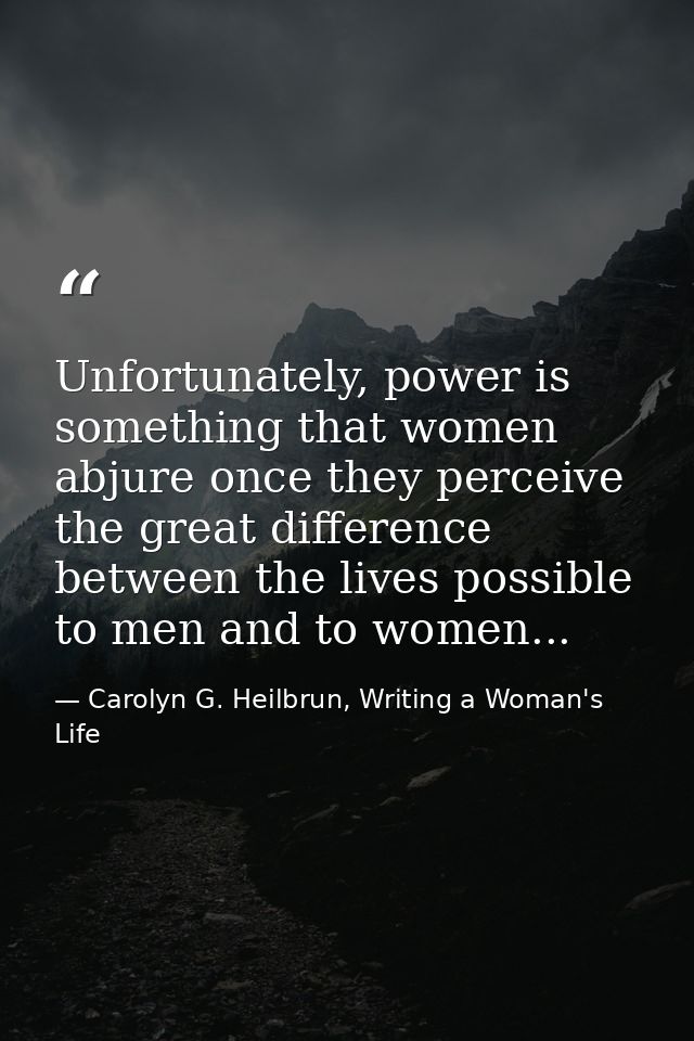 Unfortunately, power is something that women abjure once they perceive the great difference between the lives possible t — Carolyn G. Heilbrun, Writing a Woman's Life