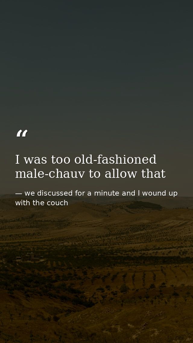 I was too old-fashioned male-chauv to allow that — we discussed for a minute and I wound up with the couch