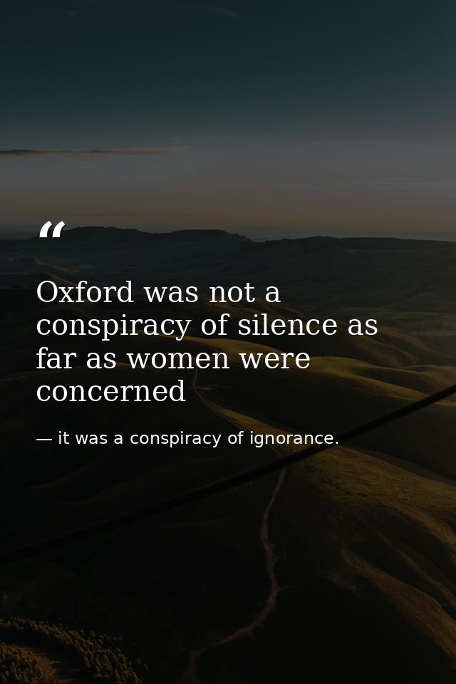 Oxford was not a conspiracy of silence as far as women were concerned — it was a conspiracy of ignorance.