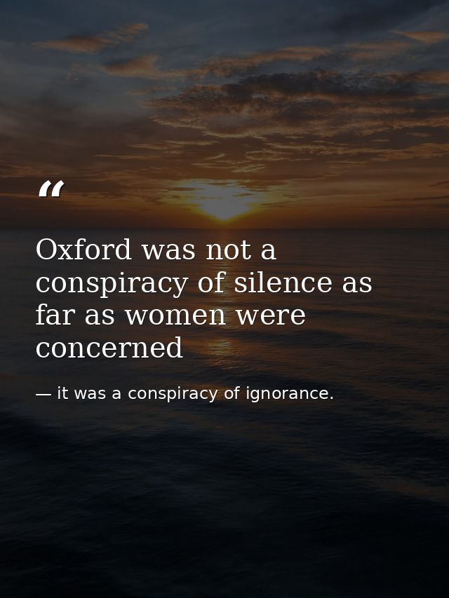Oxford was not a conspiracy of silence as far as women were concerned — it was a conspiracy of ignorance.