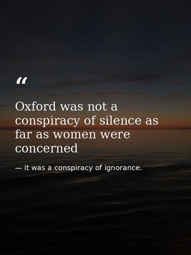 Oxford was not a conspiracy of silence as far as women were concerned — it was a conspiracy of ignorance.