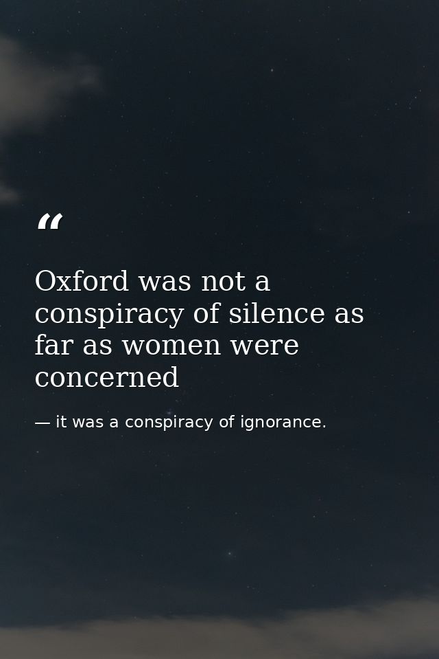 Oxford was not a conspiracy of silence as far as women were concerned — it was a conspiracy of ignorance.