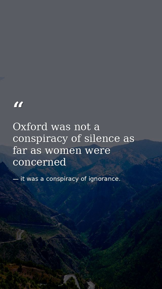 Oxford was not a conspiracy of silence as far as women were concerned — it was a conspiracy of ignorance.
