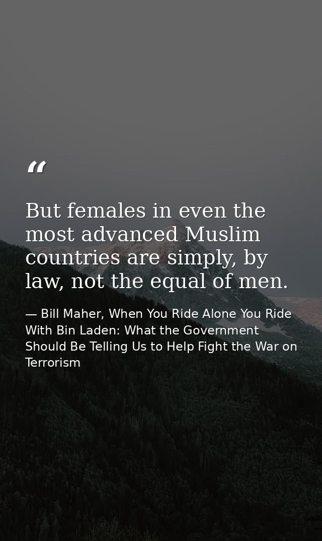 But females in even the most advanced Muslim countries are simply, by law, not the equal of men. — Bill Maher, When You Ride Alone You Ride With Bin Laden: What the Government Should Be Telling Us to Help Fight the War on Terrorism