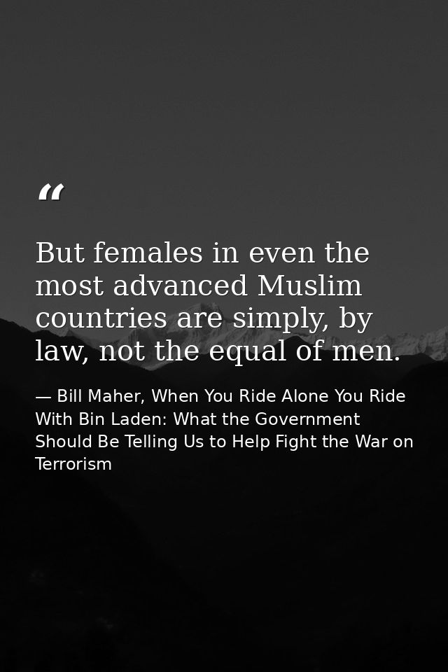 But females in even the most advanced Muslim countries are simply, by law, not the equal of men. — Bill Maher, When You Ride Alone You Ride With Bin Laden: What the Government Should Be Telling Us to Help Fight the War on Terrorism