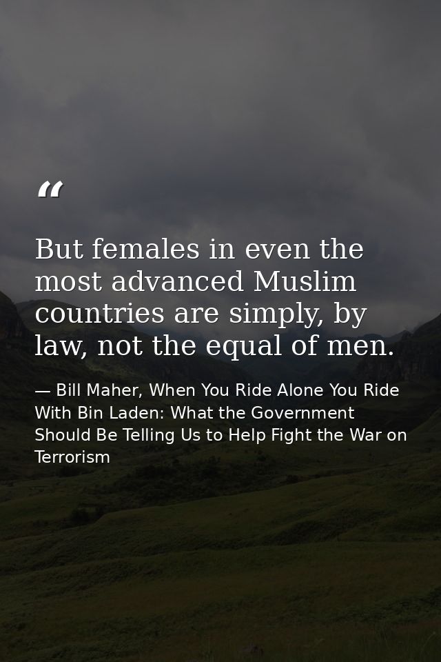 But females in even the most advanced Muslim countries are simply, by law, not the equal of men. — Bill Maher, When You Ride Alone You Ride With Bin Laden: What the Government Should Be Telling Us to Help Fight the War on Terrorism