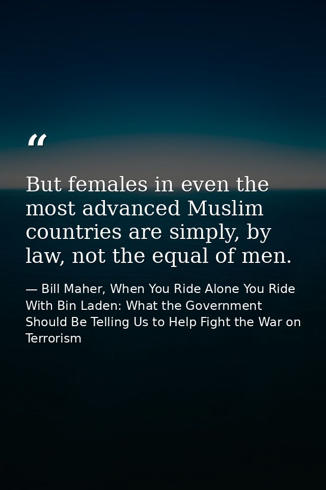 But females in even the most advanced Muslim countries are simply, by law, not the equal of men. — Bill Maher, When You Ride Alone You Ride With Bin Laden: What the Government Should Be Telling Us to Help Fight the War on Terrorism