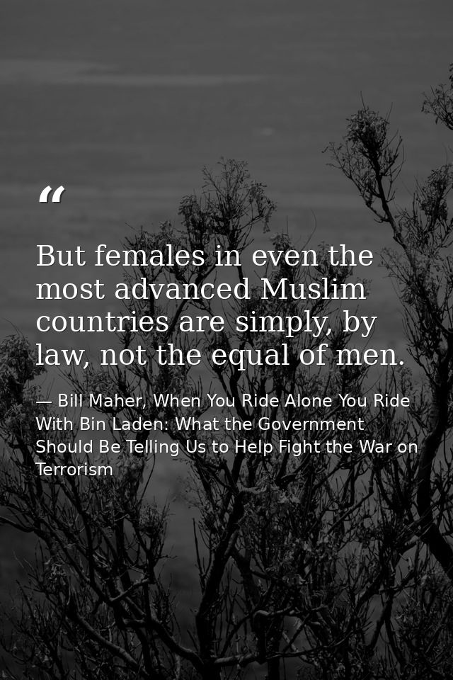 But females in even the most advanced Muslim countries are simply, by law, not the equal of men. — Bill Maher, When You Ride Alone You Ride With Bin Laden: What the Government Should Be Telling Us to Help Fight the War on Terrorism