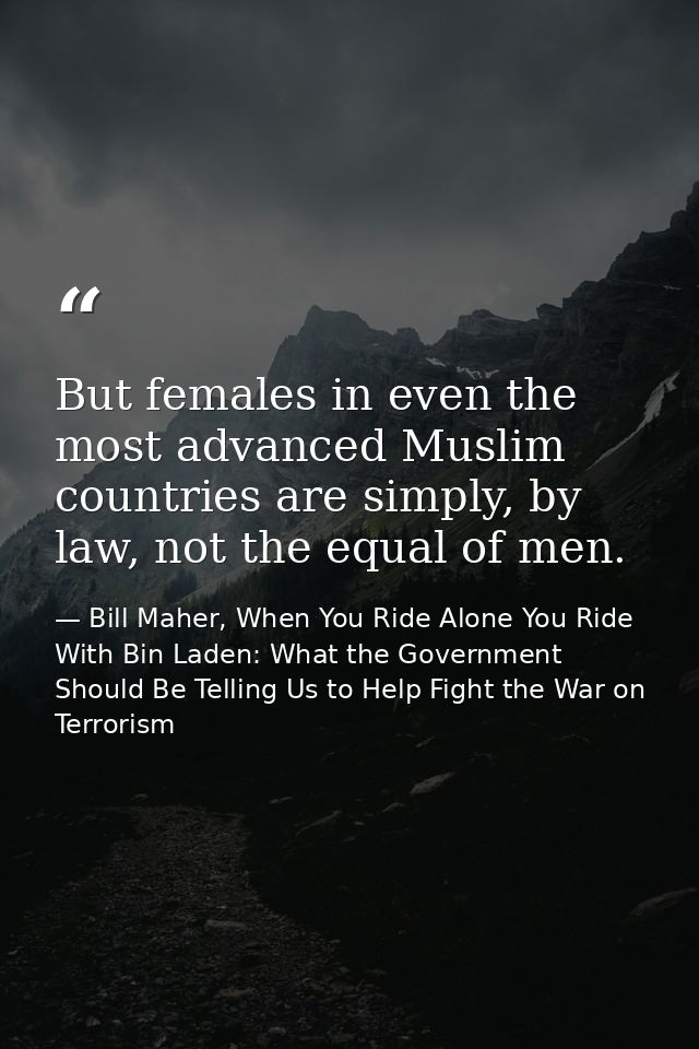 But females in even the most advanced Muslim countries are simply, by law, not the equal of men. — Bill Maher, When You Ride Alone You Ride With Bin Laden: What the Government Should Be Telling Us to Help Fight the War on Terrorism