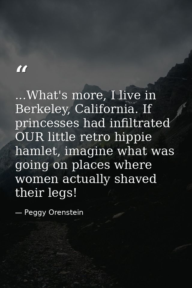 ...What's more, I live in Berkeley, California. If princesses had infiltrated OUR little retro hippie hamlet, imagine wh — Peggy Orenstein