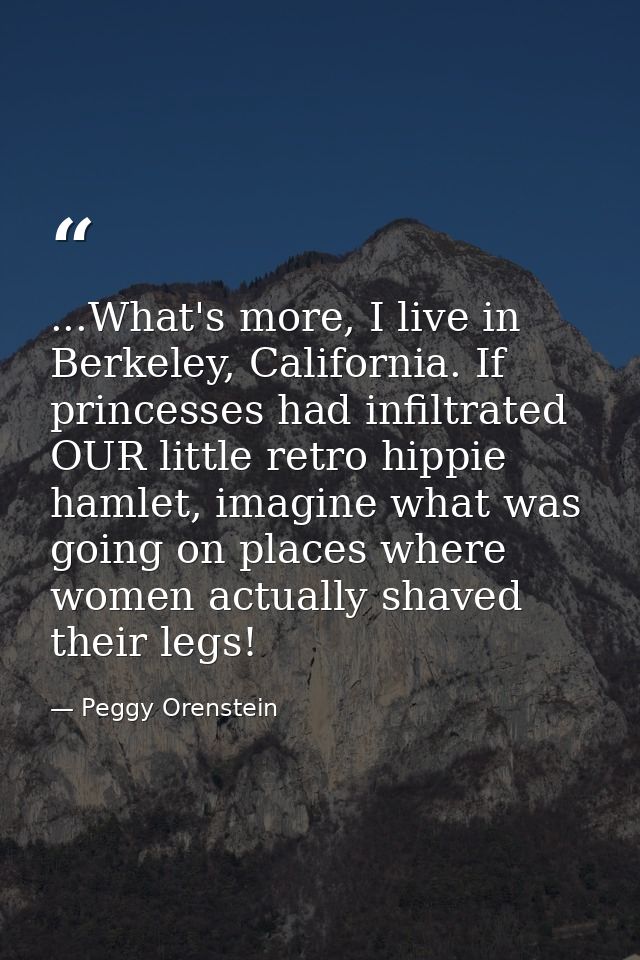...What's more, I live in Berkeley, California. If princesses had infiltrated OUR little retro hippie hamlet, imagine wh — Peggy Orenstein
