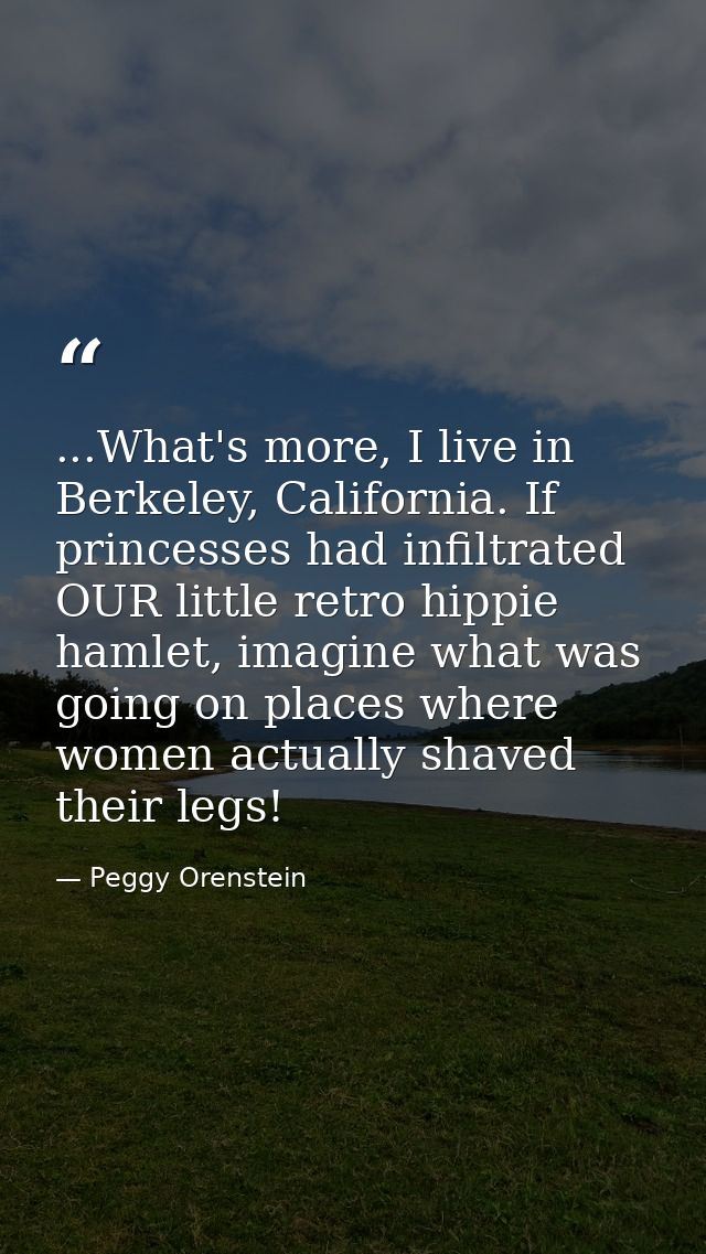 ...What's more, I live in Berkeley, California. If princesses had infiltrated OUR little retro hippie hamlet, imagine wh — Peggy Orenstein