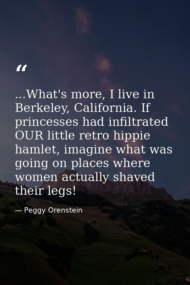 ...What's more, I live in Berkeley, California. If princesses had infiltrated OUR little retro hippie hamlet, imagine wh — Peggy Orenstein