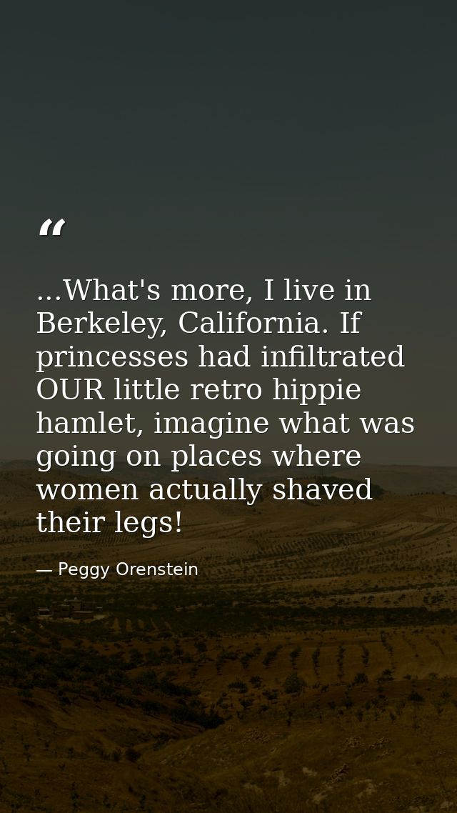 ...What's more, I live in Berkeley, California. If princesses had infiltrated OUR little retro hippie hamlet, imagine wh — Peggy Orenstein