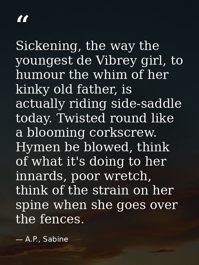 Sickening, the way the youngest de Vibrey girl, to humour the whim of her kinky old father, is actually riding side-sadd — A.P., Sabine