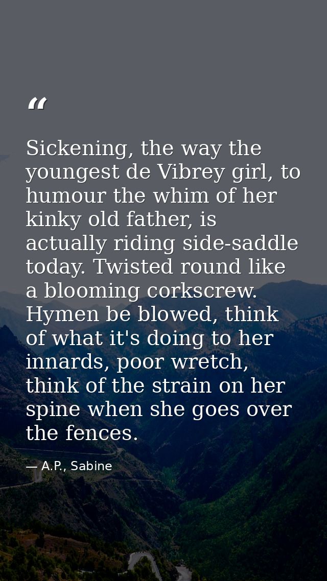 Sickening, the way the youngest de Vibrey girl, to humour the whim of her kinky old father, is actually riding side-sadd — A.P., Sabine
