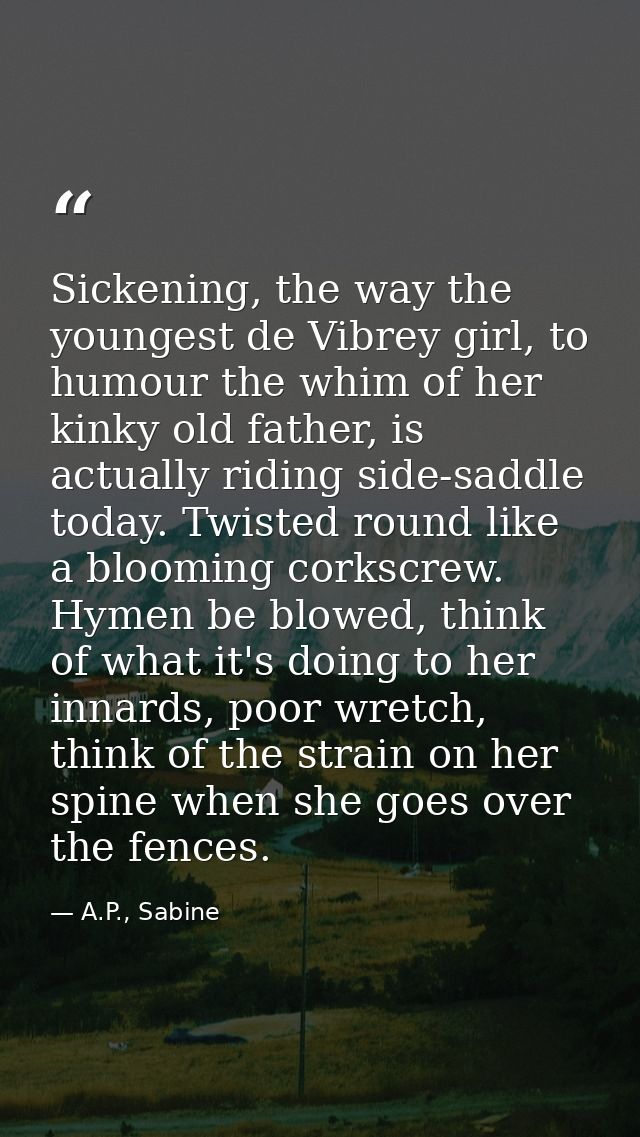 Sickening, the way the youngest de Vibrey girl, to humour the whim of her kinky old father, is actually riding side-sadd — A.P., Sabine