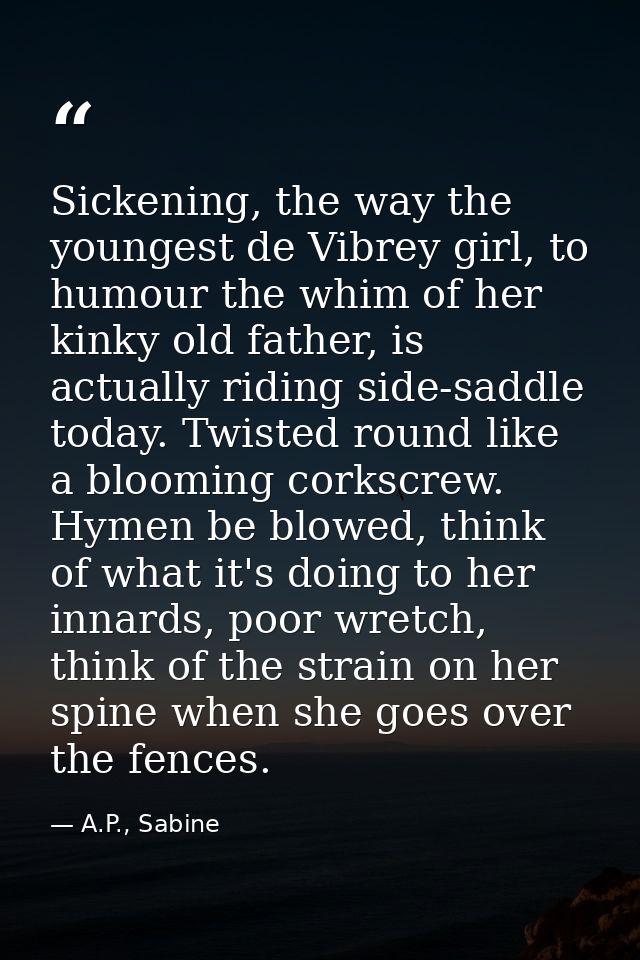 Sickening, the way the youngest de Vibrey girl, to humour the whim of her kinky old father, is actually riding side-sadd — A.P., Sabine