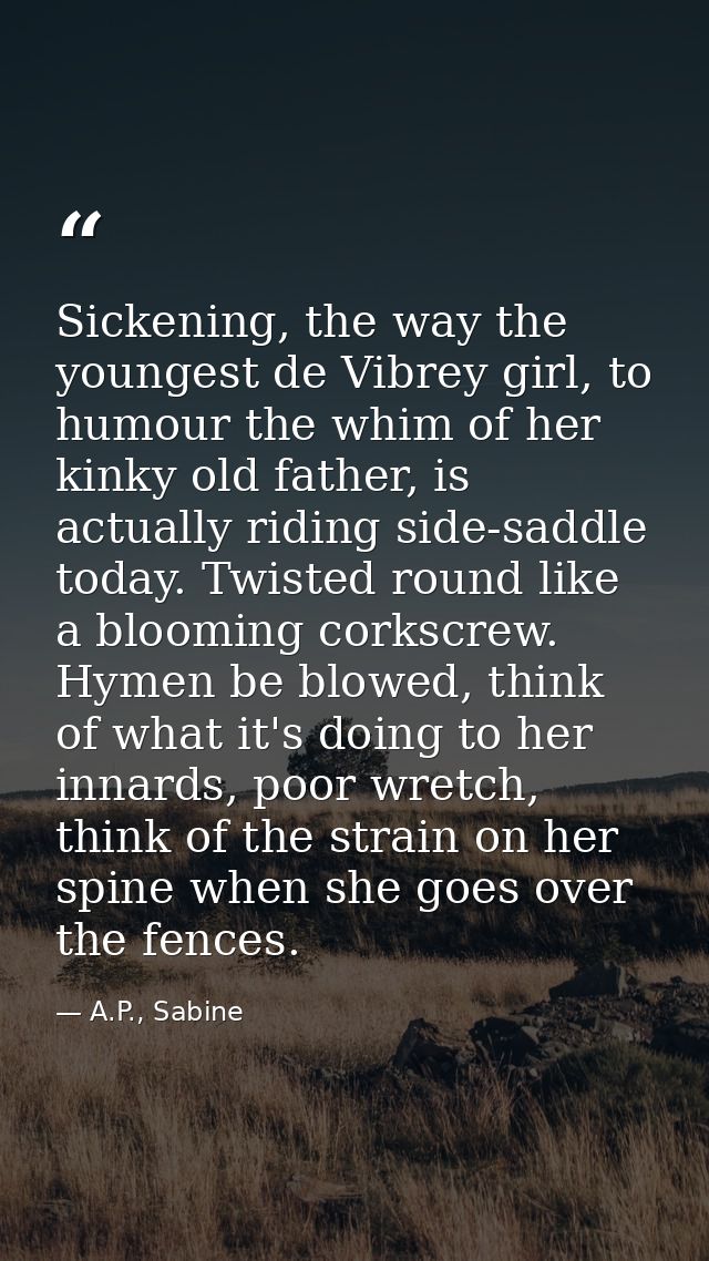 Sickening, the way the youngest de Vibrey girl, to humour the whim of her kinky old father, is actually riding side-sadd — A.P., Sabine