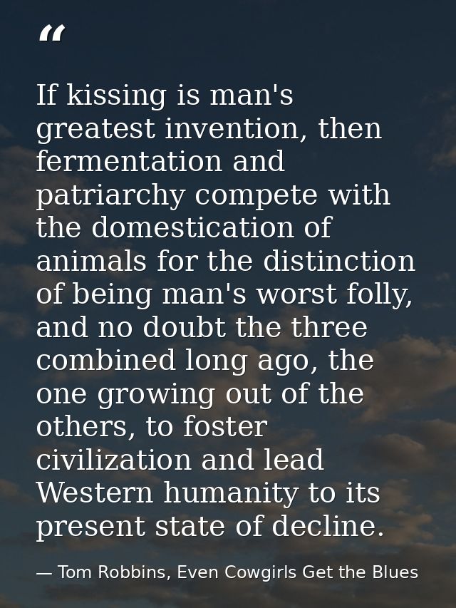 If kissing is man's greatest invention, then fermentation and patriarchy compete with the domestication of animals for t — Tom Robbins, Even Cowgirls Get the Blues