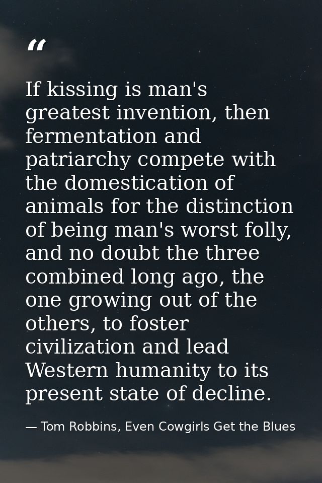 If kissing is man's greatest invention, then fermentation and patriarchy compete with the domestication of animals for t — Tom Robbins, Even Cowgirls Get the Blues
