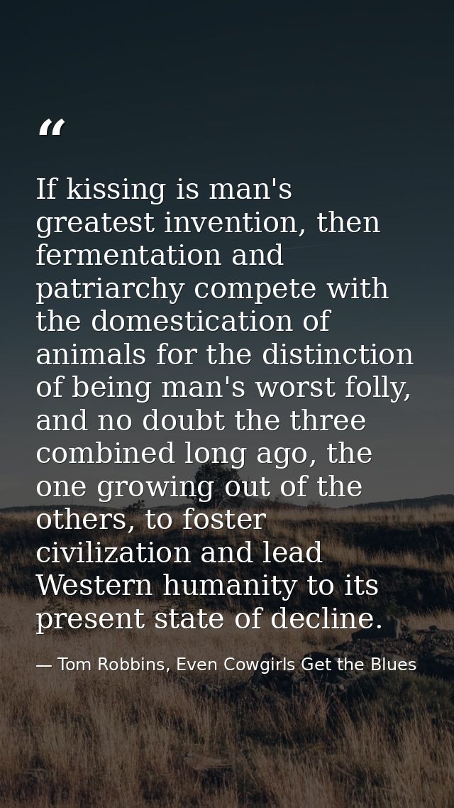 If kissing is man's greatest invention, then fermentation and patriarchy compete with the domestication of animals for t — Tom Robbins, Even Cowgirls Get the Blues