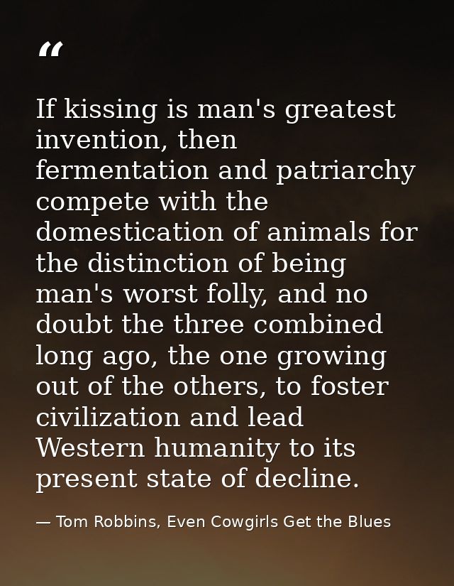 If kissing is man's greatest invention, then fermentation and patriarchy compete with the domestication of animals for t — Tom Robbins, Even Cowgirls Get the Blues