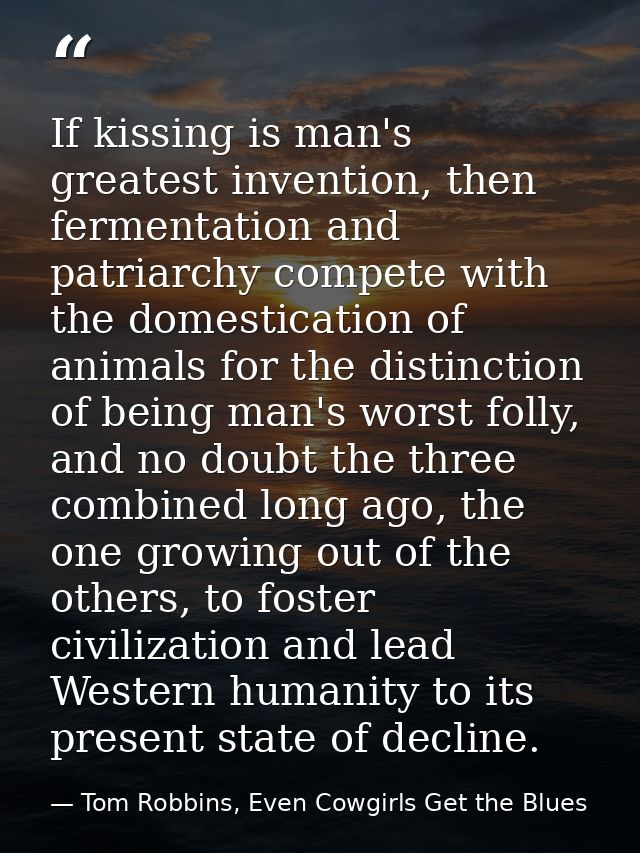 If kissing is man's greatest invention, then fermentation and patriarchy compete with the domestication of animals for t — Tom Robbins, Even Cowgirls Get the Blues