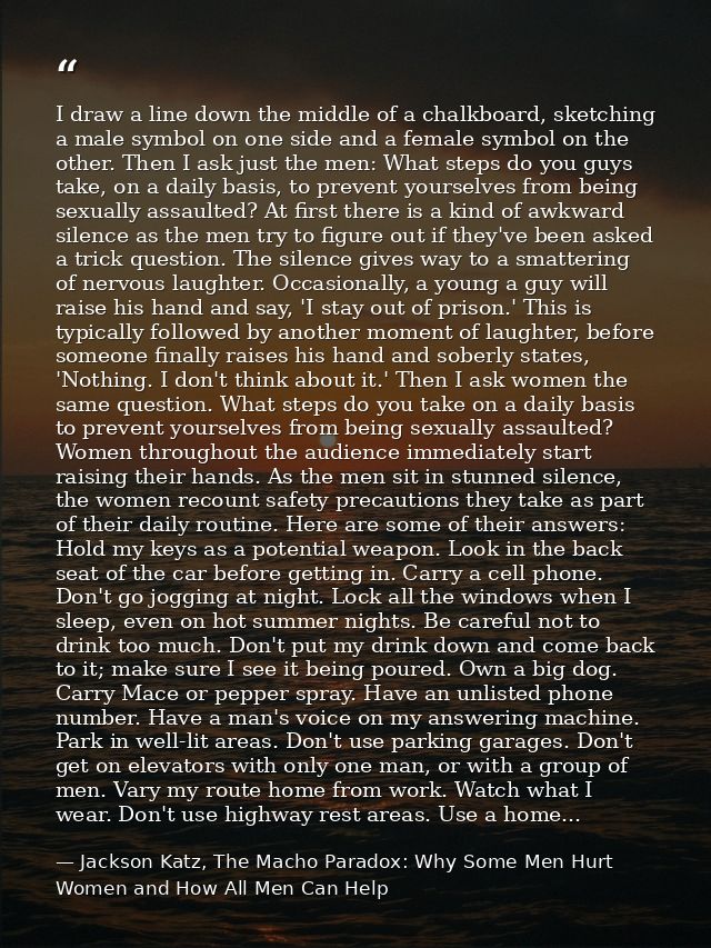 I draw a line down the middle of a chalkboard, sketching a male symbol on one side and a female symbol on the other. The — Jackson Katz, The Macho Paradox: Why Some Men Hurt Women and How All Men Can Help