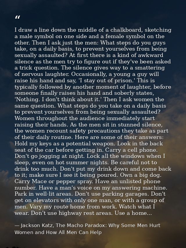 I draw a line down the middle of a chalkboard, sketching a male symbol on one side and a female symbol on the other. The — Jackson Katz, The Macho Paradox: Why Some Men Hurt Women and How All Men Can Help