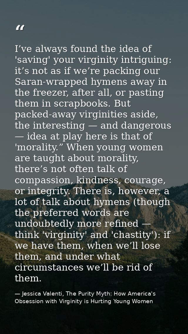 I’ve always found the idea of 'saving' your virginity intriguing: it’s not as if we’re packing our Saran-wrapped hymens  — Jessica Valenti, The Purity Myth: How America's Obsession with Virginity is Hurting Young Women