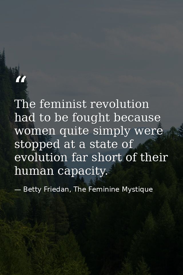 The feminist revolution had to be fought because women quite simply were stopped at a state of evolution far short of th — Betty Friedan, The Feminine Mystique