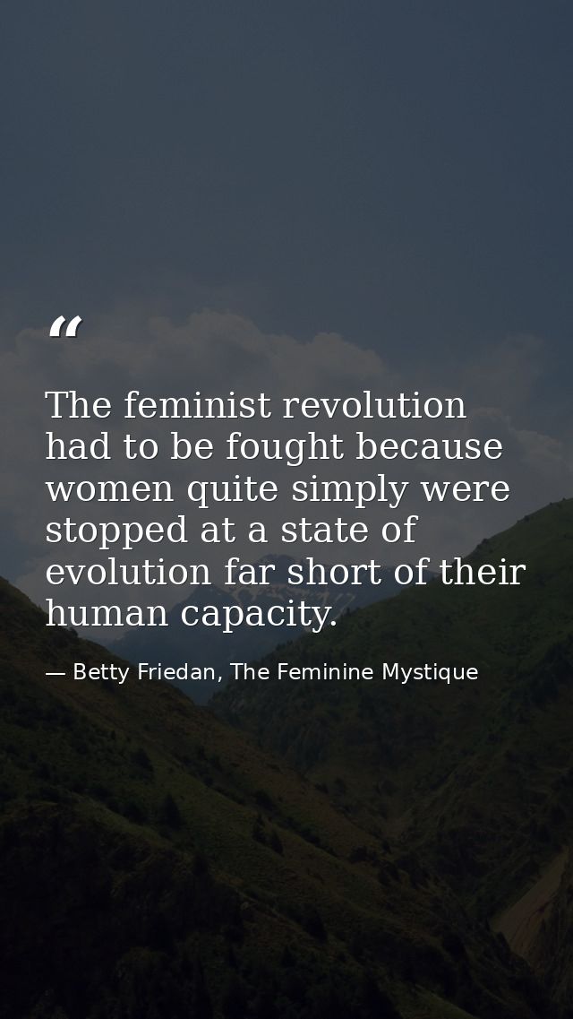 The feminist revolution had to be fought because women quite simply were stopped at a state of evolution far short of th — Betty Friedan, The Feminine Mystique