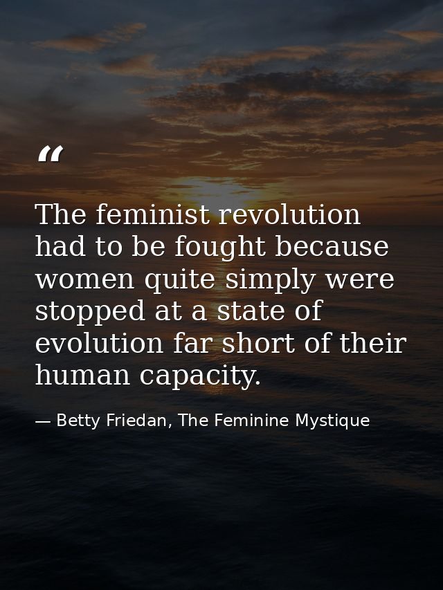 The feminist revolution had to be fought because women quite simply were stopped at a state of evolution far short of th — Betty Friedan, The Feminine Mystique