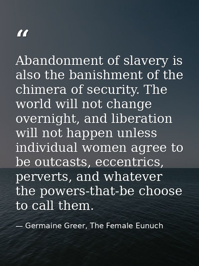 Abandonment of slavery is also the banishment of the chimera of security. The world will not change overnight, and liber — Germaine Greer, The Female Eunuch