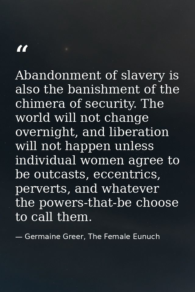 Abandonment of slavery is also the banishment of the chimera of security. The world will not change overnight, and liber — Germaine Greer, The Female Eunuch