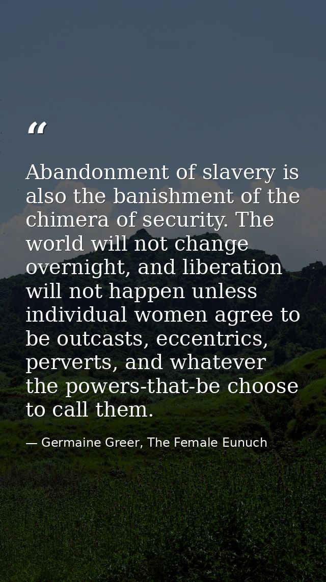 Abandonment of slavery is also the banishment of the chimera of security. The world will not change overnight, and liber — Germaine Greer, The Female Eunuch