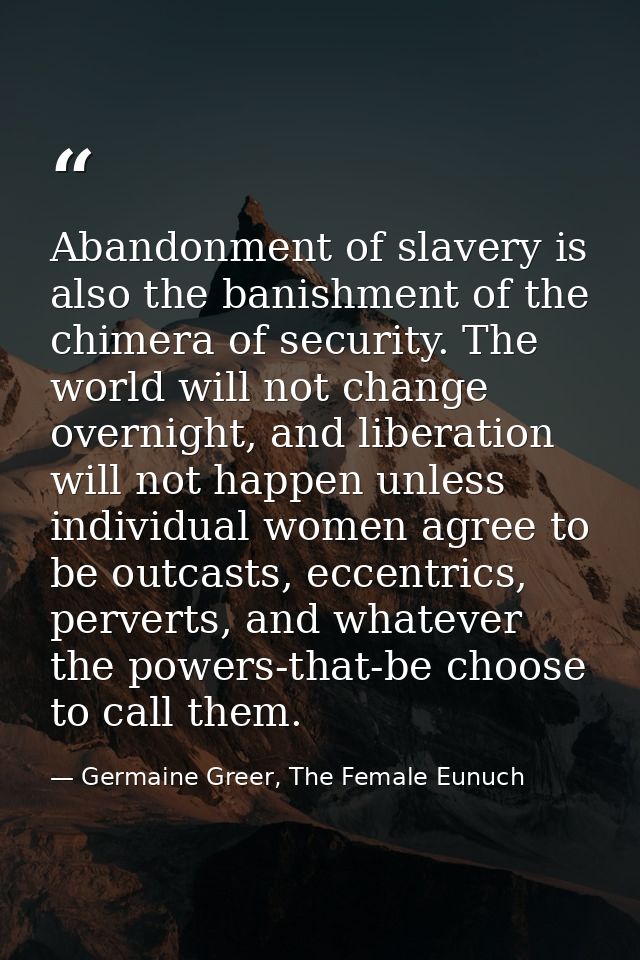 Abandonment of slavery is also the banishment of the chimera of security. The world will not change overnight, and liber — Germaine Greer, The Female Eunuch