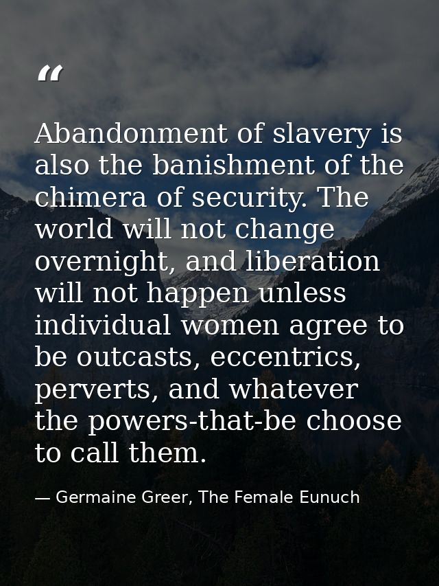 Abandonment of slavery is also the banishment of the chimera of security. The world will not change overnight, and liber — Germaine Greer, The Female Eunuch
