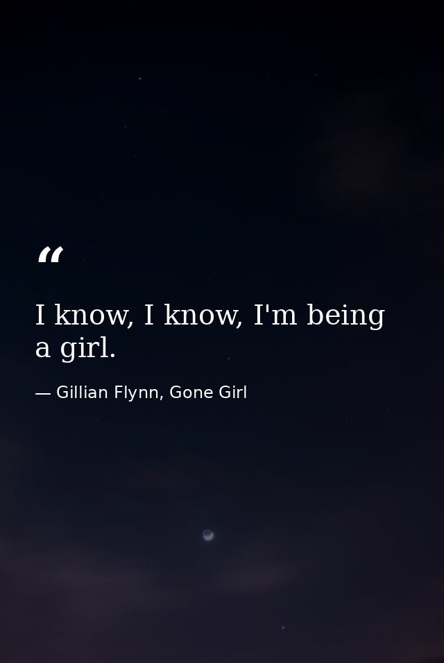 I know, I know, I'm being a girl. — Gillian Flynn, Gone Girl