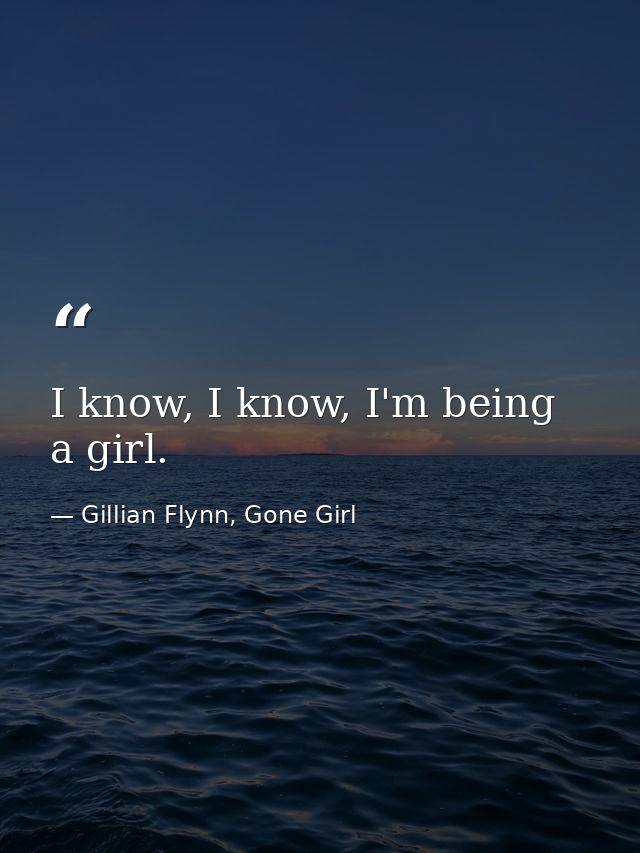 I know, I know, I'm being a girl. — Gillian Flynn, Gone Girl