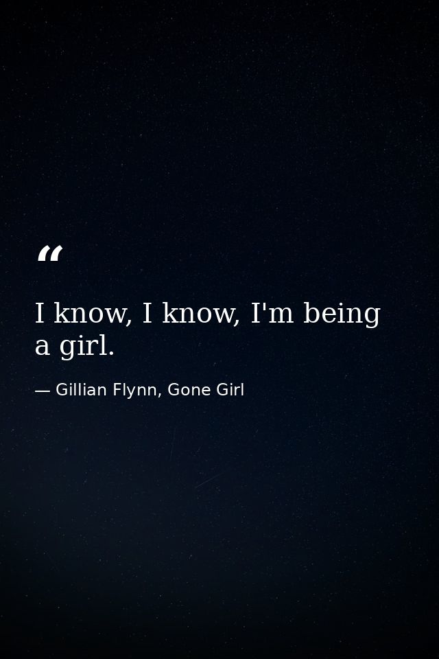 I know, I know, I'm being a girl. — Gillian Flynn, Gone Girl