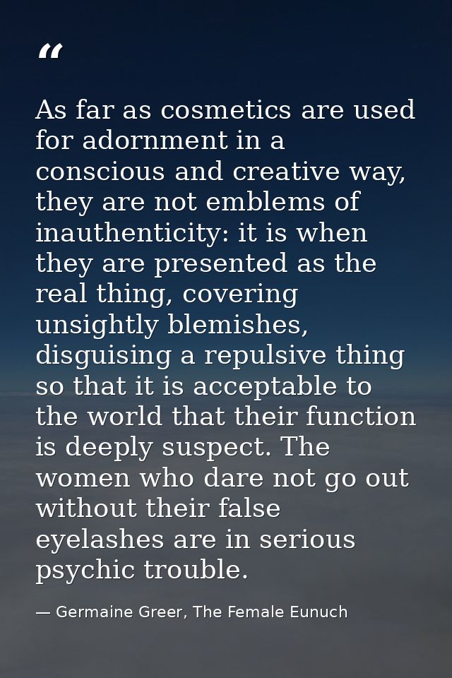 As far as cosmetics are used for adornment in a conscious and creative way, they are not emblems of inauthenticity: it i — Germaine Greer, The Female Eunuch