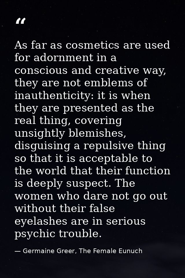 As far as cosmetics are used for adornment in a conscious and creative way, they are not emblems of inauthenticity: it i — Germaine Greer, The Female Eunuch